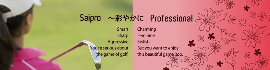 Saipro ?彩やかに professional Smart Sharp Aggressive You're serious about the game of golf. Charming Feminine Stylish But you want to enjoy this beautiful game, too.